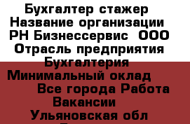 Бухгалтер-стажер › Название организации ­ РН-Бизнессервис, ООО › Отрасль предприятия ­ Бухгалтерия › Минимальный оклад ­ 13 000 - Все города Работа » Вакансии   . Ульяновская обл.,Барыш г.